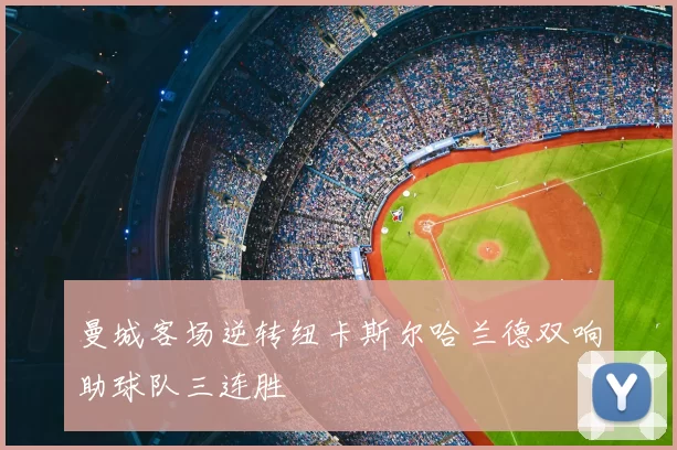 曼城客场逆转纽卡斯尔哈兰德双响助球队三连胜