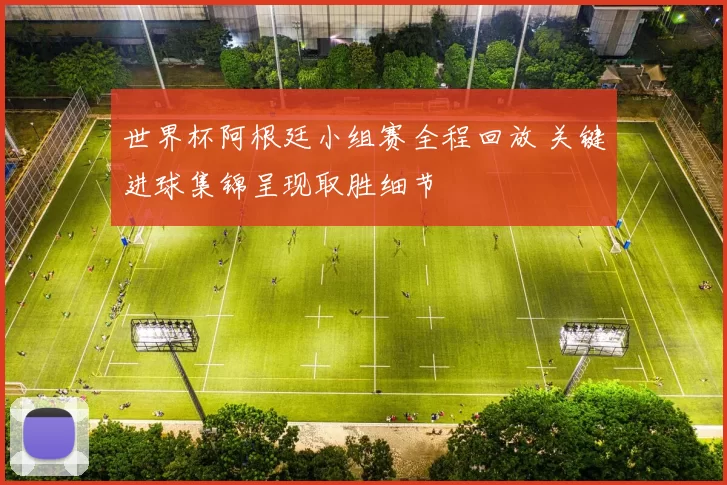 世界杯阿根廷小组赛全程回放 关键进球集锦呈现取胜细节