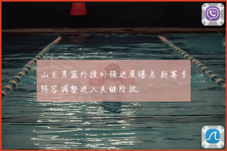 山东男篮外援补强进展曝光 新赛季阵容调整进入关键阶段
