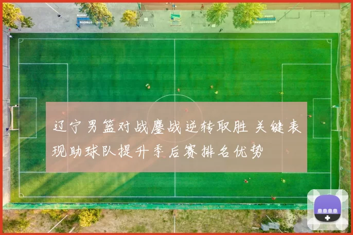 辽宁男篮对战鏖战逆转取胜 关键表现助球队提升季后赛排名优势