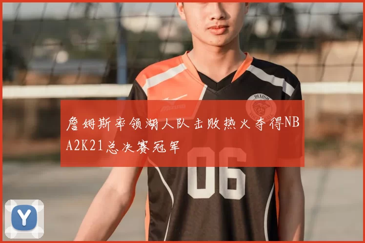 詹姆斯率领湖人队击败热火夺得NBA2K21总决赛冠军